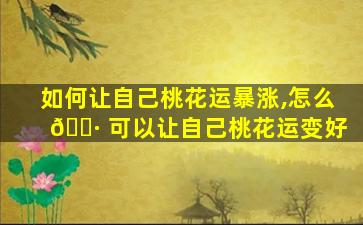 如何让自己桃花运暴涨,怎么 🕷 可以让自己桃花运变好